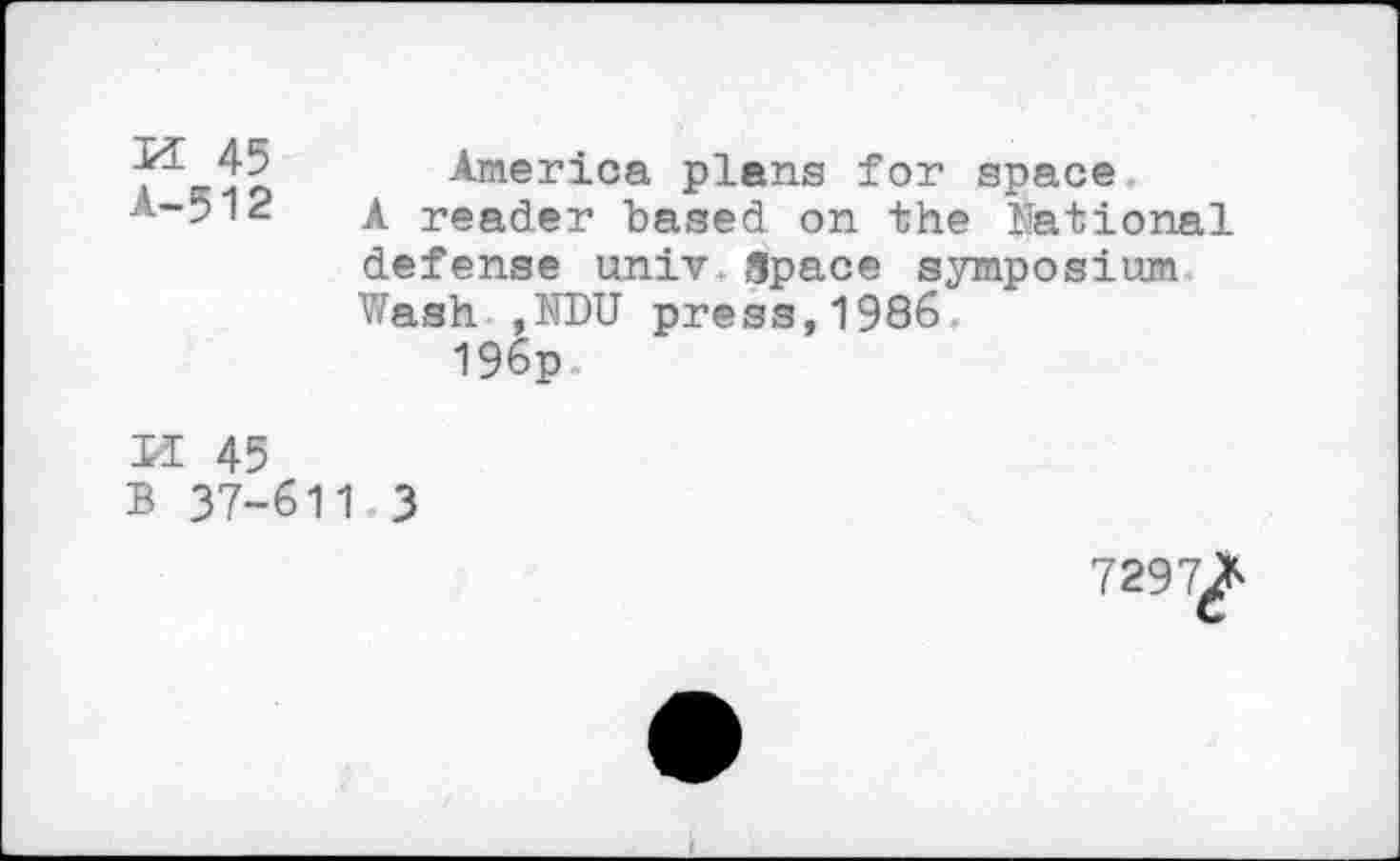 ﻿M 45
America plans for space
A-512	£ reader based on the National
defense univ.Space symposium Wash ,NDU press,1986.
196p
K 45 B 37-611 3